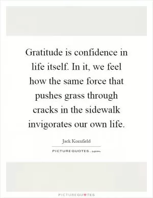 Gratitude is confidence in life itself. In it, we feel how the same force that pushes grass through cracks in the sidewalk invigorates our own life Picture Quote #1