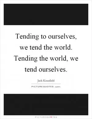 Tending to ourselves, we tend the world. Tending the world, we tend ourselves Picture Quote #1