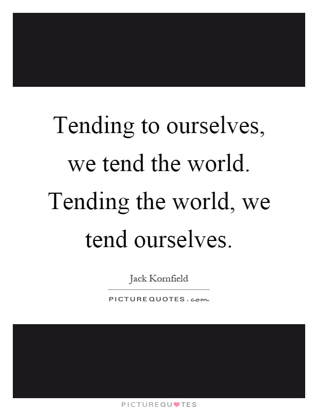 Tending to ourselves, we tend the world. Tending the world, we tend ourselves Picture Quote #1