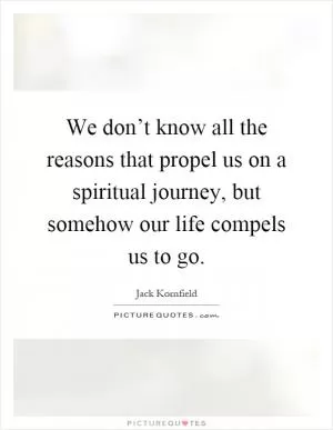 We don’t know all the reasons that propel us on a spiritual journey, but somehow our life compels us to go Picture Quote #1