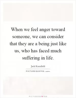 When we feel anger toward someone, we can consider that they are a being just like us, who has faced much suffering in life Picture Quote #1