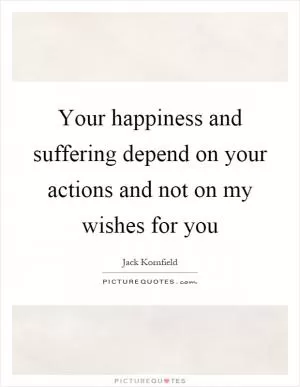 Your happiness and suffering depend on your actions and not on my wishes for you Picture Quote #1