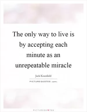 The only way to live is by accepting each minute as an unrepeatable miracle Picture Quote #1