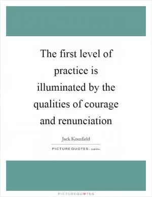 The first level of practice is illuminated by the qualities of courage and renunciation Picture Quote #1