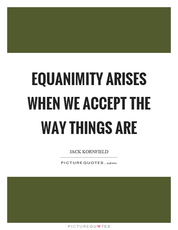 Equanimity arises when we accept the way things are Picture Quote #1