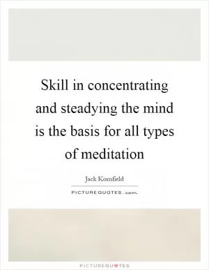 Skill in concentrating and steadying the mind is the basis for all types of meditation Picture Quote #1
