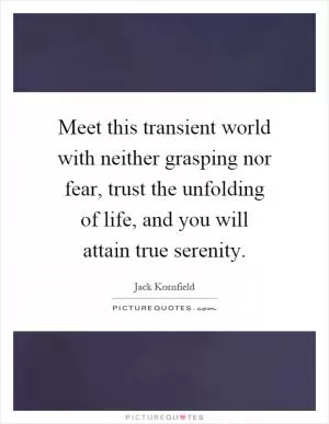 Meet this transient world with neither grasping nor fear, trust the unfolding of life, and you will attain true serenity Picture Quote #1