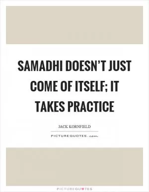 Samadhi doesn’t just come of itself; it takes practice Picture Quote #1