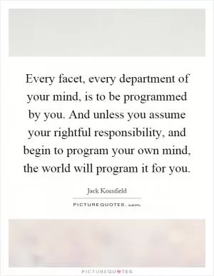 Every facet, every department of your mind, is to be programmed by you. And unless you assume your rightful responsibility, and begin to program your own mind, the world will program it for you Picture Quote #1