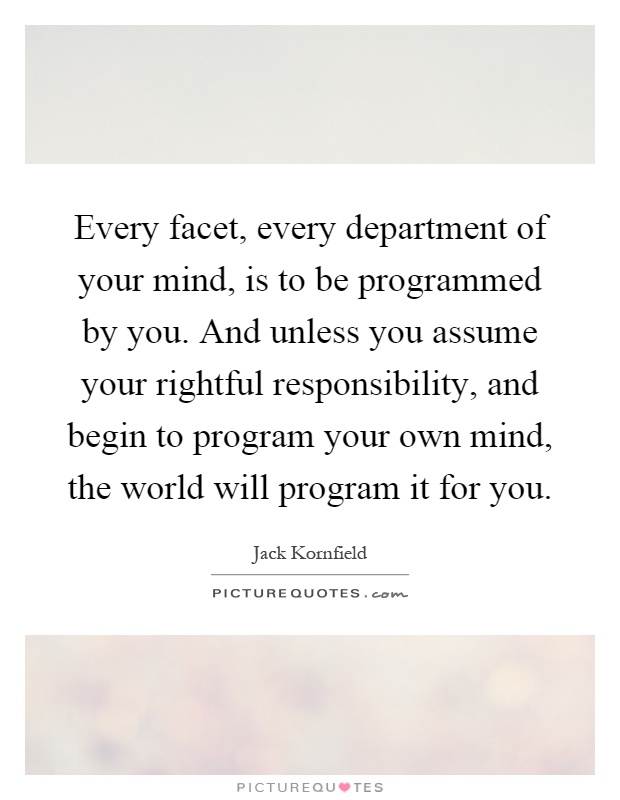 Every facet, every department of your mind, is to be programmed by you. And unless you assume your rightful responsibility, and begin to program your own mind, the world will program it for you Picture Quote #1