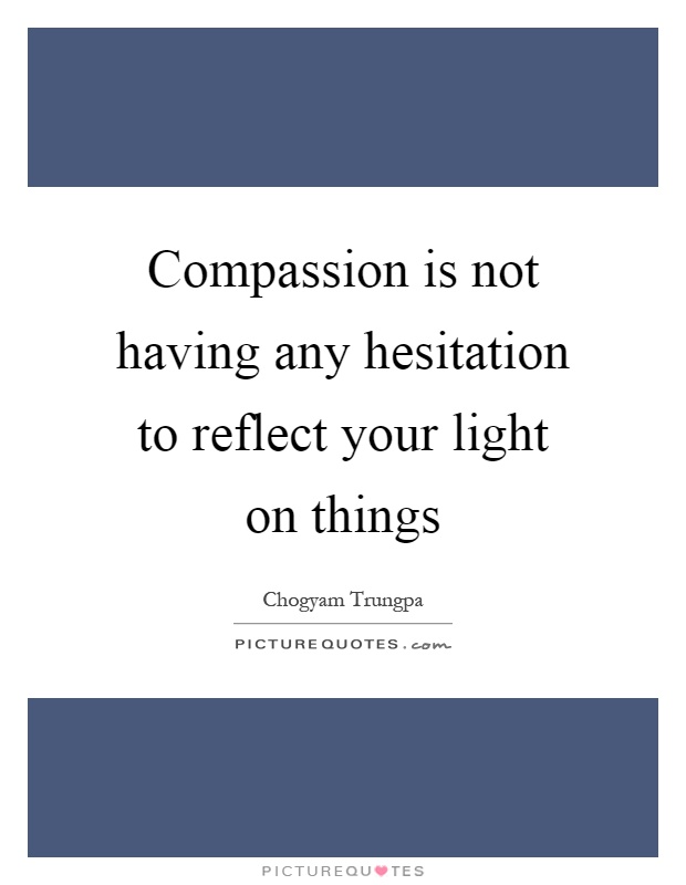 Compassion is not having any hesitation to reflect your light on things Picture Quote #1