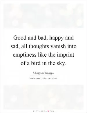 Good and bad, happy and sad, all thoughts vanish into emptiness like the imprint of a bird in the sky Picture Quote #1