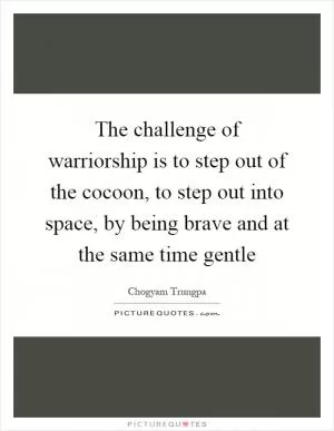 The challenge of warriorship is to step out of the cocoon, to step out into space, by being brave and at the same time gentle Picture Quote #1
