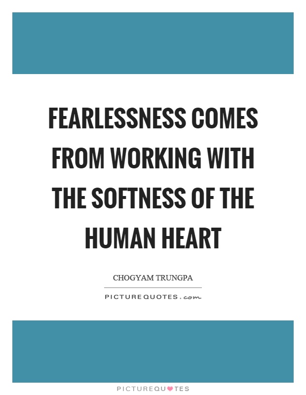 Fearlessness comes from working with the softness of the human heart Picture Quote #1