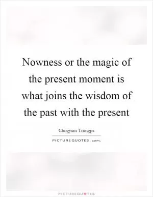Nowness or the magic of the present moment is what joins the wisdom of the past with the present Picture Quote #1