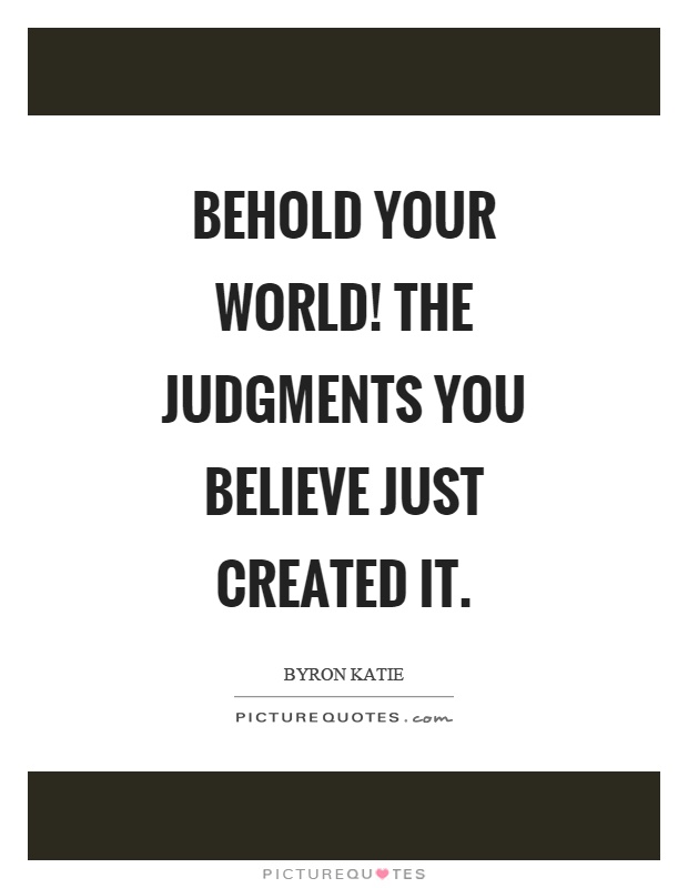 Behold your world! The judgments you believe just created it Picture Quote #1