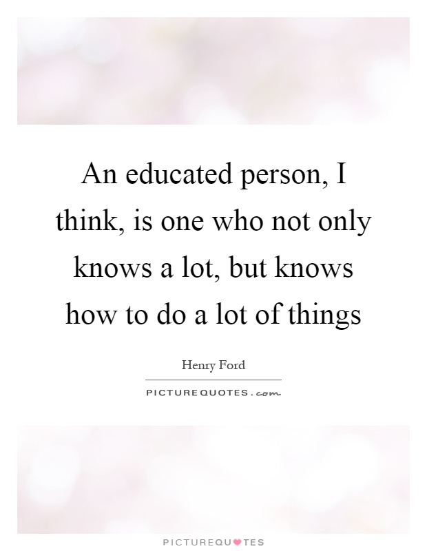 An educated person, I think, is one who not only knows a lot, but knows how to do a lot of things Picture Quote #1