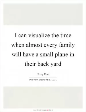 I can visualize the time when almost every family will have a small plane in their back yard Picture Quote #1