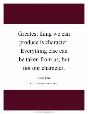 Greatest thing we can produce is character. Everything else can be taken from us, but not our character Picture Quote #1