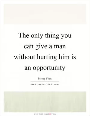 The only thing you can give a man without hurting him is an opportunity Picture Quote #1
