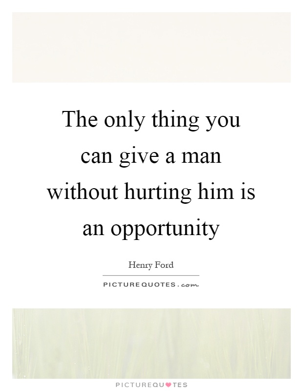 The only thing you can give a man without hurting him is an opportunity Picture Quote #1