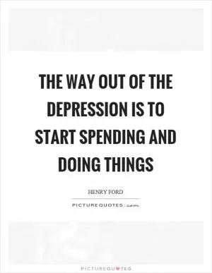 The way out of the depression is to start spending and doing things Picture Quote #1