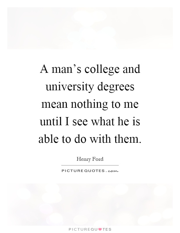A man's college and university degrees mean nothing to me until I see what he is able to do with them Picture Quote #1