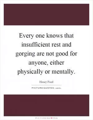 Every one knows that insufficient rest and gorging are not good for anyone, either physically or mentally Picture Quote #1
