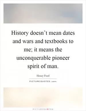 History doesn’t mean dates and wars and textbooks to me; it means the unconquerable pioneer spirit of man Picture Quote #1