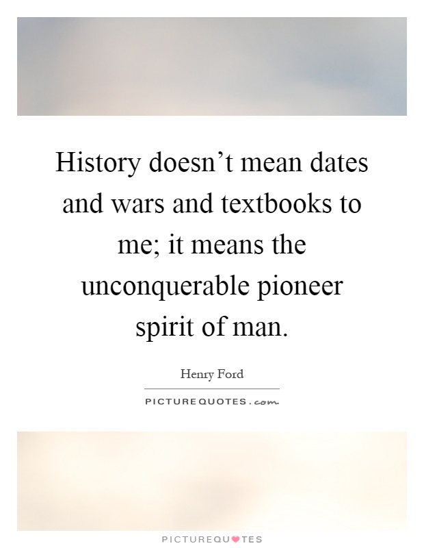 History doesn't mean dates and wars and textbooks to me; it means the unconquerable pioneer spirit of man Picture Quote #1