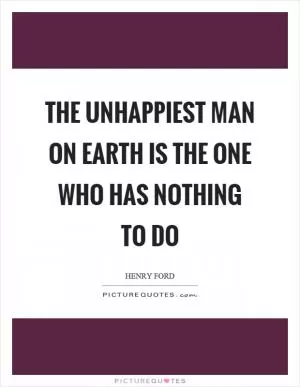 The unhappiest man on earth is the one who has nothing to do Picture Quote #1