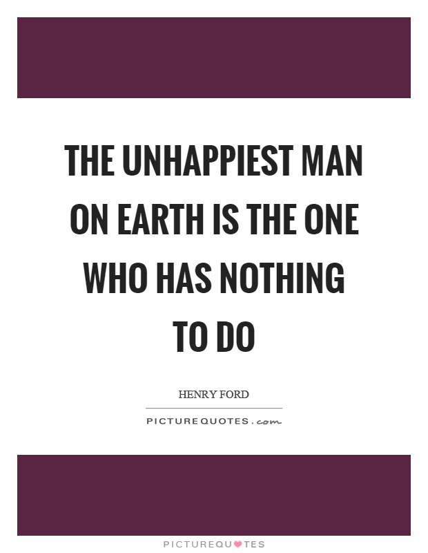 The unhappiest man on earth is the one who has nothing to do Picture Quote #1