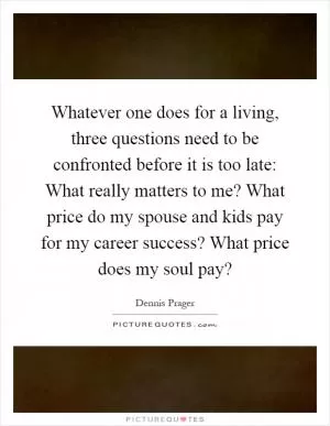 Whatever one does for a living, three questions need to be confronted before it is too late: What really matters to me? What price do my spouse and kids pay for my career success? What price does my soul pay? Picture Quote #1