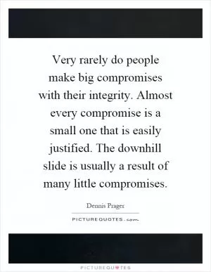 Very rarely do people make big compromises with their integrity. Almost every compromise is a small one that is easily justified. The downhill slide is usually a result of many little compromises Picture Quote #1
