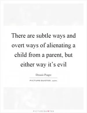 There are subtle ways and overt ways of alienating a child from a parent, but either way it’s evil Picture Quote #1