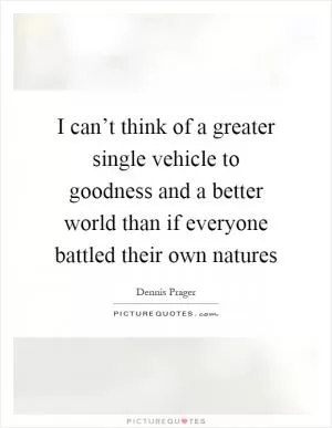 I can’t think of a greater single vehicle to goodness and a better world than if everyone battled their own natures Picture Quote #1