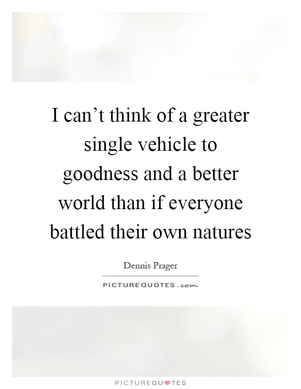 I can't think of a greater single vehicle to goodness and a better world than if everyone battled their own natures Picture Quote #1