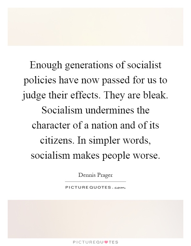 Enough generations of socialist policies have now passed for us to judge their effects. They are bleak. Socialism undermines the character of a nation and of its citizens. In simpler words, socialism makes people worse Picture Quote #1