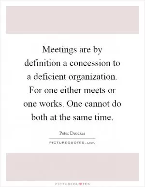 Meetings are by definition a concession to a deficient organization. For one either meets or one works. One cannot do both at the same time Picture Quote #1