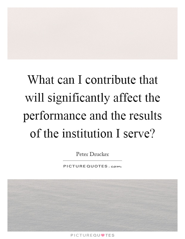 What can I contribute that will significantly affect the performance and the results of the institution I serve? Picture Quote #1