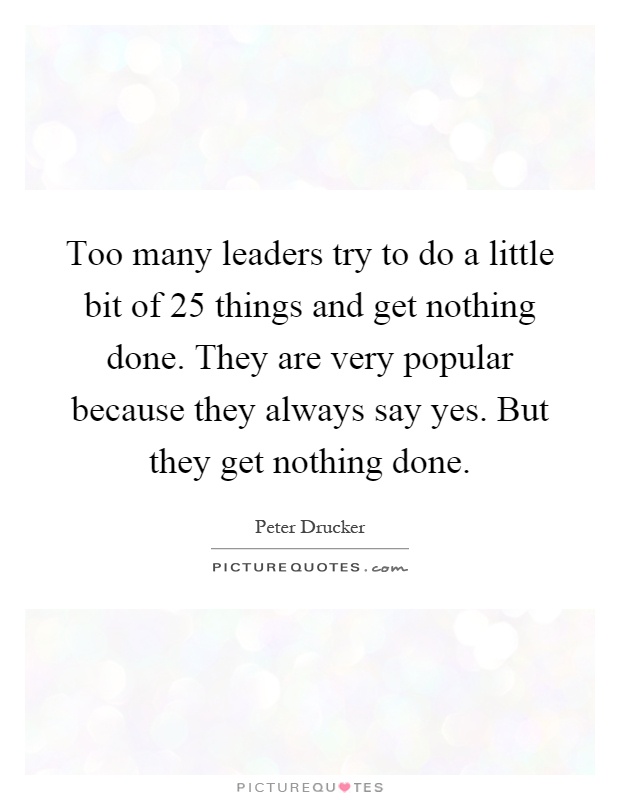 Too many leaders try to do a little bit of 25 things and get nothing done. They are very popular because they always say yes. But they get nothing done Picture Quote #1