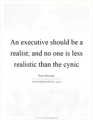 An executive should be a realist; and no one is less realistic than the cynic Picture Quote #1