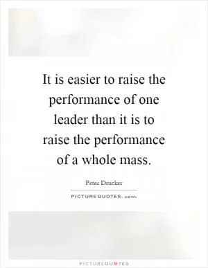 It is easier to raise the performance of one leader than it is to raise the performance of a whole mass Picture Quote #1