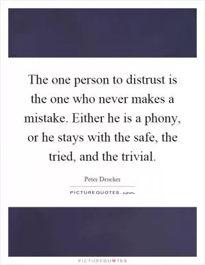 The one person to distrust is the one who never makes a mistake. Either he is a phony, or he stays with the safe, the tried, and the trivial Picture Quote #1