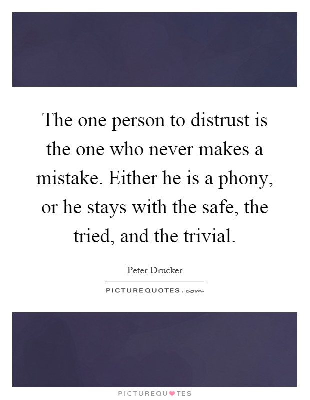 The one person to distrust is the one who never makes a mistake. Either he is a phony, or he stays with the safe, the tried, and the trivial Picture Quote #1
