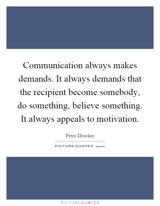 Communication always makes demands. It always demands that the recipient become somebody, do something, believe something. It always appeals to motivation Picture Quote #1