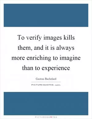 To verify images kills them, and it is always more enriching to imagine than to experience Picture Quote #1