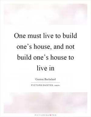 One must live to build one’s house, and not build one’s house to live in Picture Quote #1