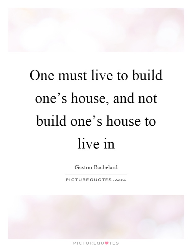 One must live to build one's house, and not build one's house to live in Picture Quote #1