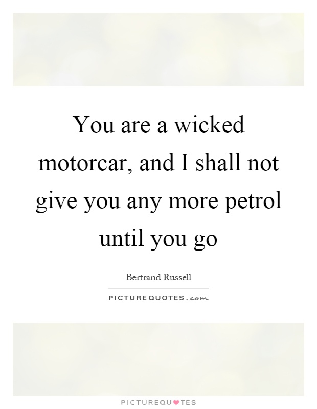 You are a wicked motorcar, and I shall not give you any more petrol until you go Picture Quote #1